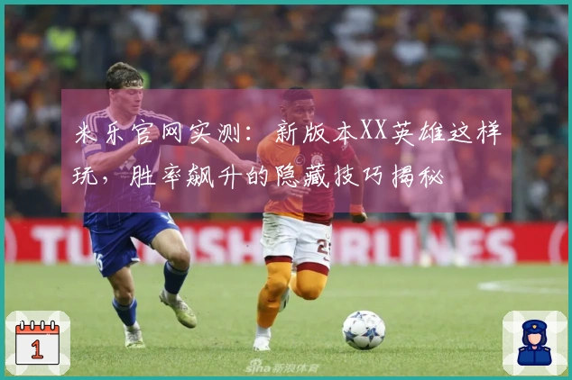 米乐官网实测：新版本XX英雄这样玩，胜率飙升的隐藏技巧揭秘