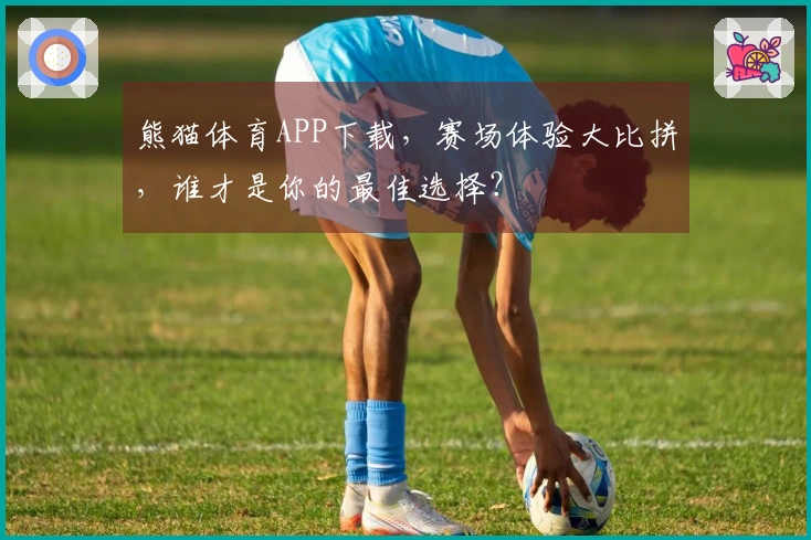 熊猫体育APP下载，赛场体验大比拼，谁才是你的最佳选择？