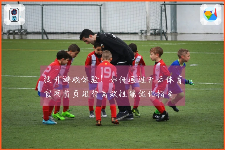 提升游戏体验！如何通过开云体育官网首页进行高效性能优化指南