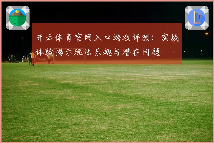 开云体育官网入口游戏评测：实战体验揭示玩法乐趣与潜在问题