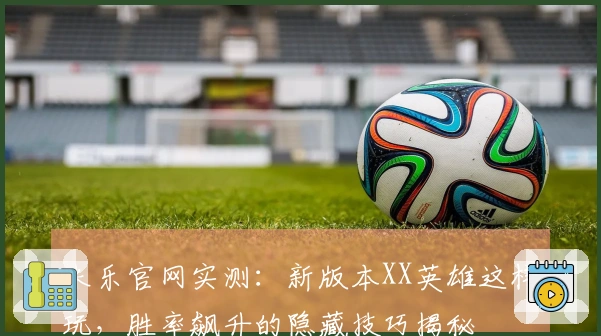 米乐官网实测：新版本XX英雄这样玩，胜率飙升的隐藏技巧揭秘