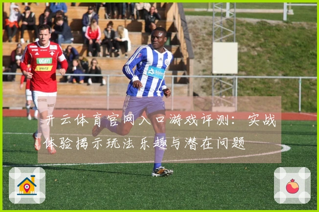 开云体育官网入口游戏评测：实战体验揭示玩法乐趣与潜在问题