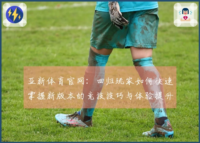 亚新体育官网：回归玩家如何快速掌握新版本的竞技技巧与体验提升