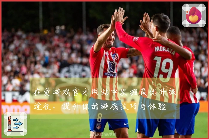 在爱游戏官方网站中发掘最优升级途径，提升你的游戏技巧与体验