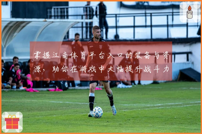 掌握江南体育平台入口的装备与资源，助你在游戏中大幅提升战斗力