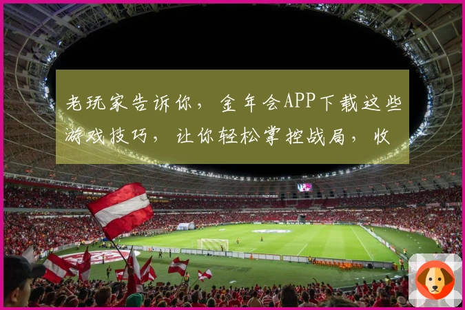 老玩家告诉你，金年会APP下载这些游戏技巧，让你轻松掌控战局，收益翻倍！