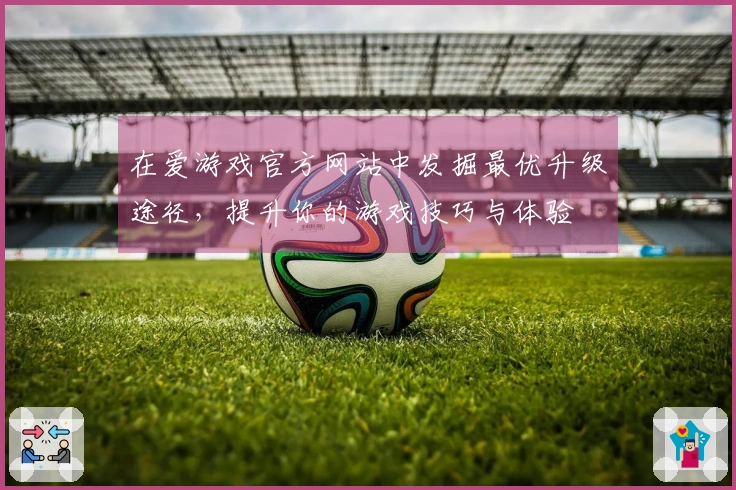 在爱游戏官方网站中发掘最优升级途径，提升你的游戏技巧与体验