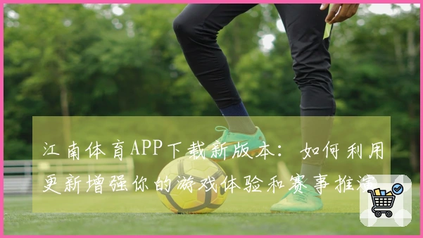 江南体育APP下载新版本：如何利用更新增强你的游戏体验和赛事推演技巧