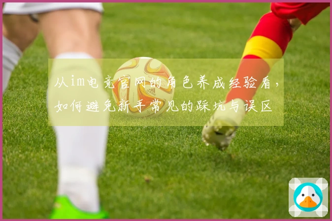从im电竞官网的角色养成经验看，如何避免新手常见的踩坑与误区